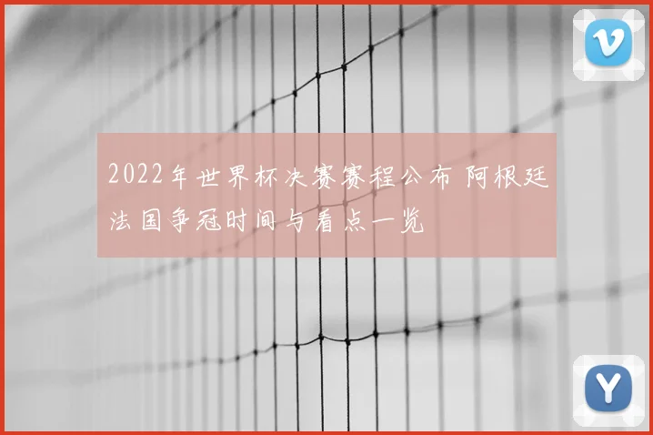 2022年世界杯决赛赛程公布 阿根廷法国争冠时间与看点一览