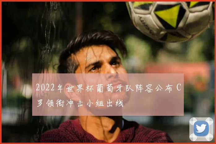 2022年世界杯葡萄牙队阵容公布 C罗领衔冲击小组出线