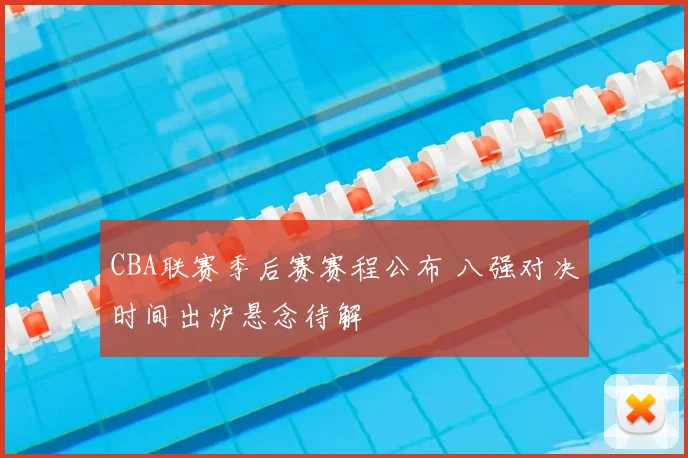 CBA联赛季后赛赛程公布 八强对决时间出炉悬念待解