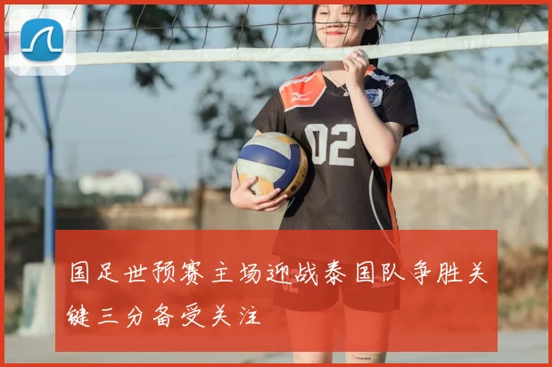 国足世预赛主场迎战泰国队争胜关键三分备受关注