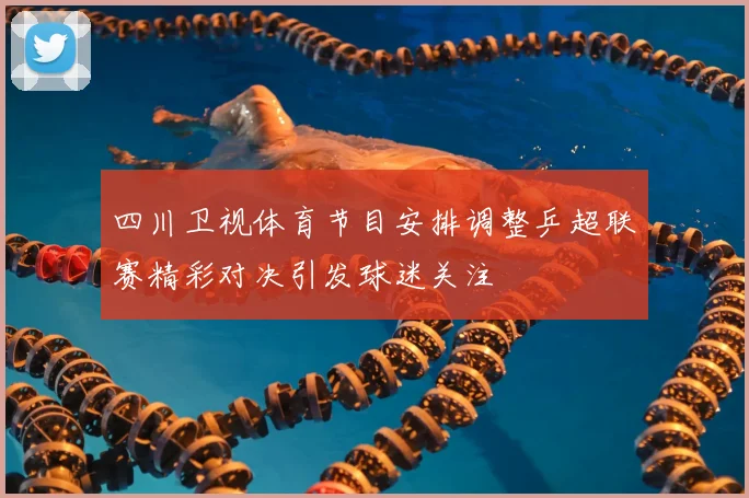 四川卫视体育节目安排调整乒超联赛精彩对决引发球迷关注