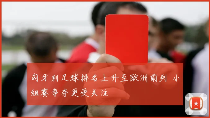 匈牙利足球排名上升至欧洲前列 小组赛争夺更受关注