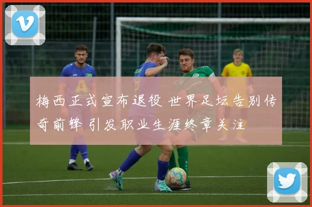 梅西正式宣布退役 世界足坛告别传奇前锋 引发职业生涯终章关注