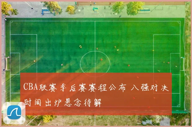 CBA联赛季后赛赛程公布 八强对决时间出炉悬念待解