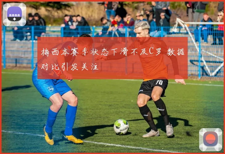 梅西本赛季状态下滑不及C罗 数据对比引发关注