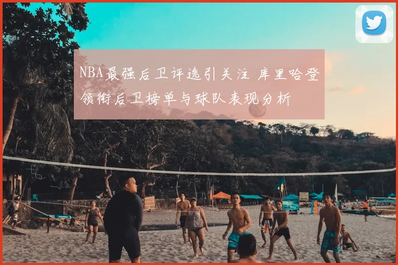 NBA最强后卫评选引关注 库里哈登领衔后卫榜单与球队表现分析