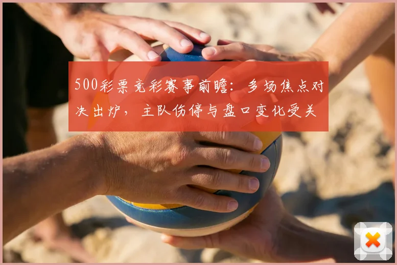 500彩票竞彩赛事前瞻：多场焦点对决出炉，主队伤停与盘口变化受关注