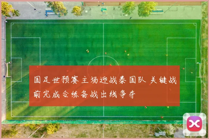 国足世预赛主场迎战泰国队 关键战前完成合练备战出线争夺