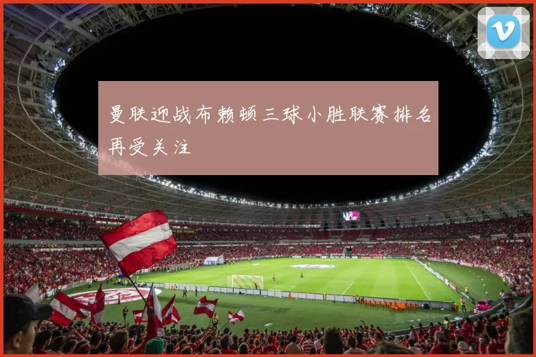 曼联迎战布赖顿三球小胜联赛排名再受关注