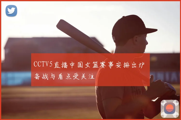 CCTV5直播中国女篮赛事安排出炉 备战与看点受关注
