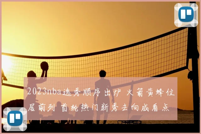 2023nba选秀顺序出炉 火箭黄蜂位居前列 首轮热门新秀去向成看点