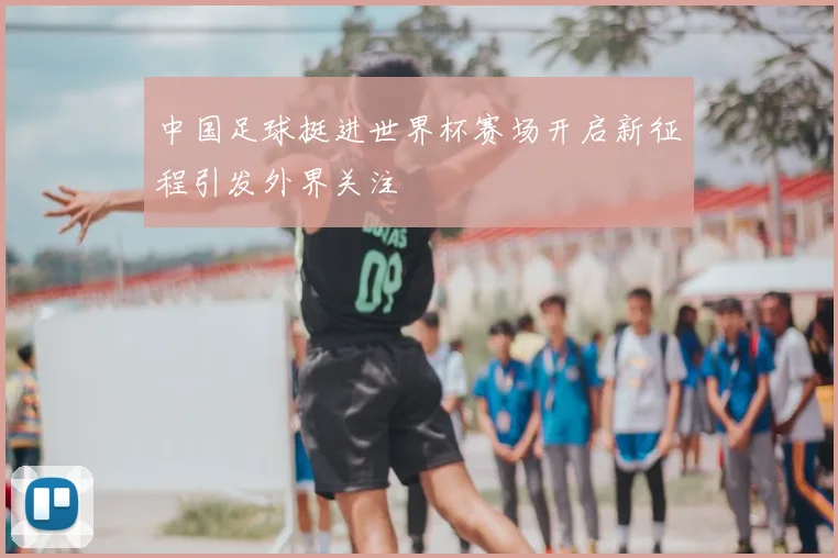 中国足球挺进世界杯赛场开启新征程引发外界关注