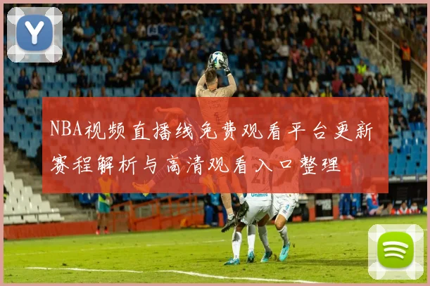 NBA视频直播线免费观看平台更新 赛程解析与高清观看入口整理