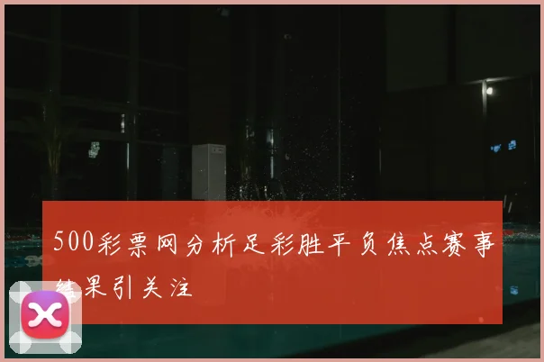 500彩票网分析足彩胜平负焦点赛事结果引关注