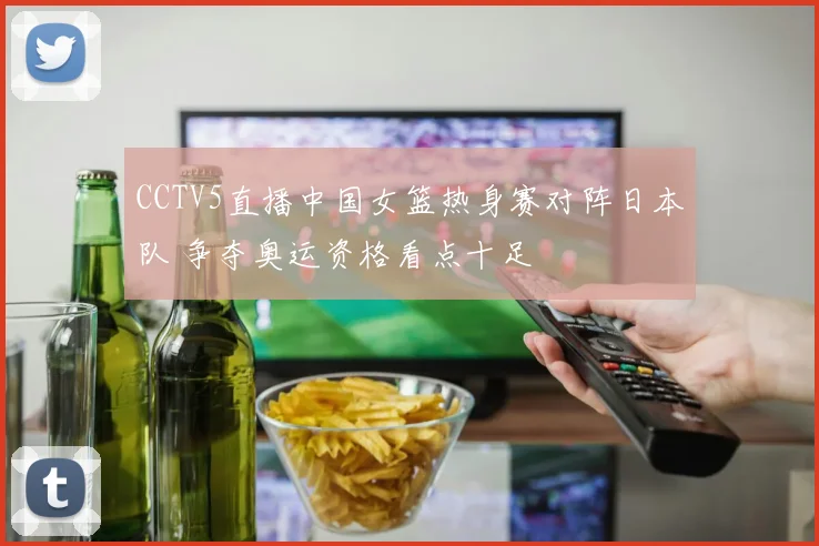 CCTV5直播中国女篮热身赛对阵日本队 争夺奥运资格看点十足