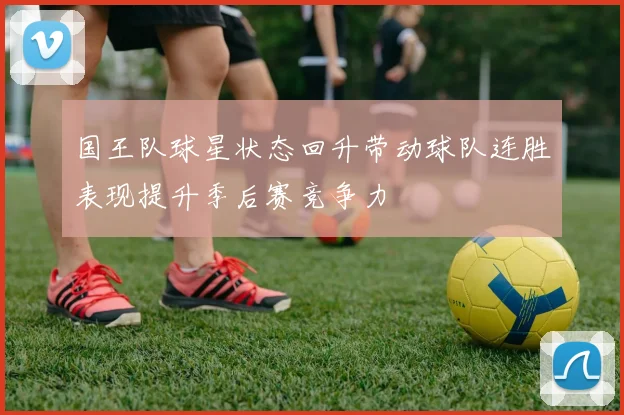 国王队球星状态回升带动球队连胜表现提升季后赛竞争力
