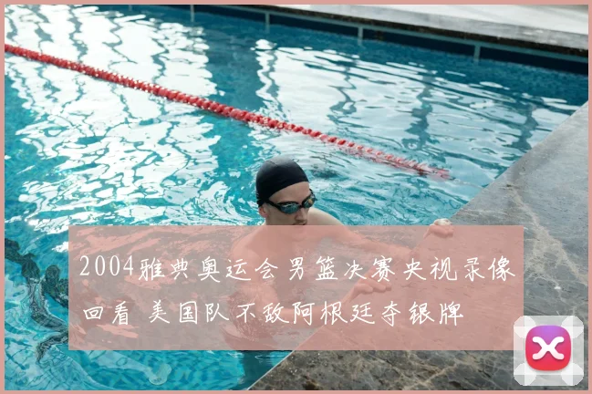 2004雅典奥运会男篮决赛央视录像回看 美国队不敌阿根廷夺银牌
