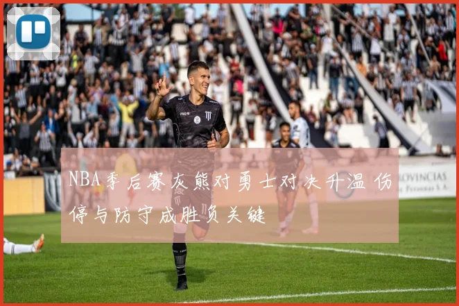 NBA季后赛灰熊对勇士对决升温 伤停与防守成胜负关键