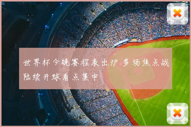 世界杯今晚赛程表出炉 多场焦点战陆续开球看点集中