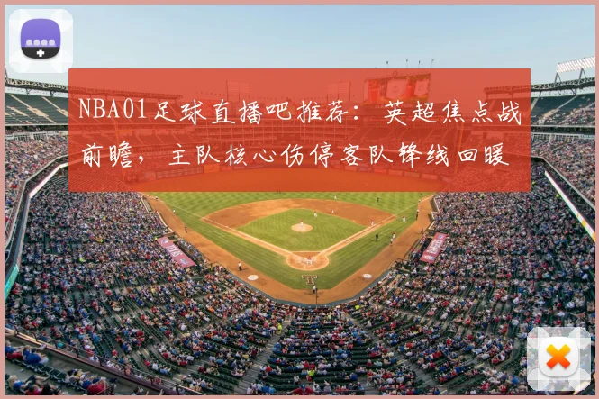 NBA01足球直播吧推荐：英超焦点战前瞻，主队核心伤停客队锋线回暖