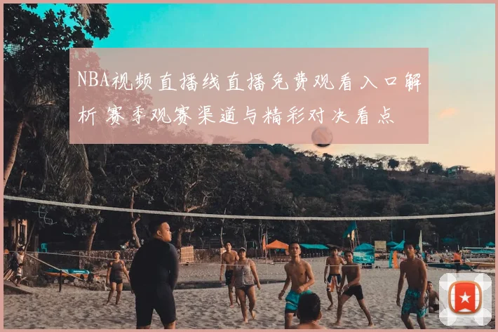 NBA视频直播线直播免费观看入口解析 赛季观赛渠道与精彩对决看点