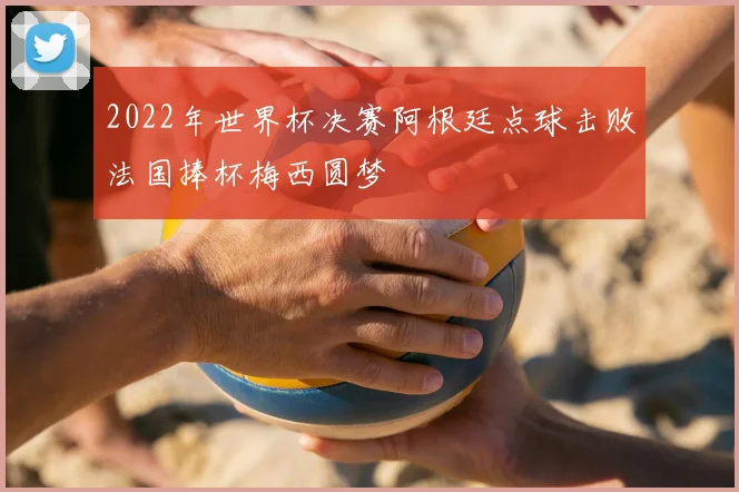 2022年世界杯决赛阿根廷点球击败法国捧杯梅西圆梦