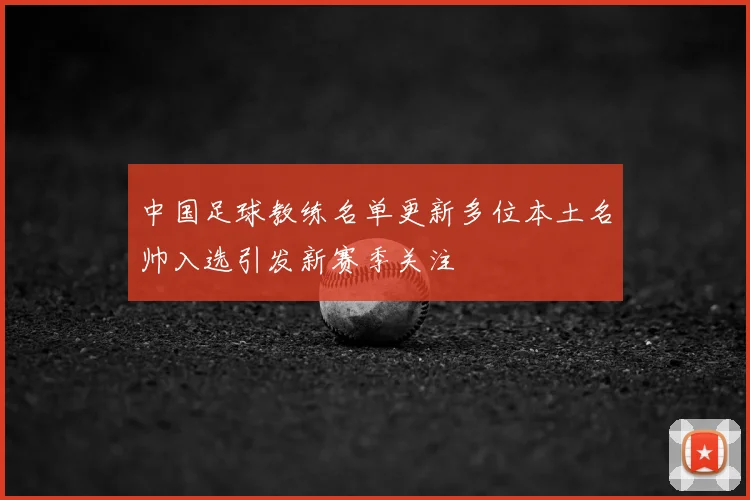 中国足球教练名单更新多位本土名帅入选引发新赛季关注