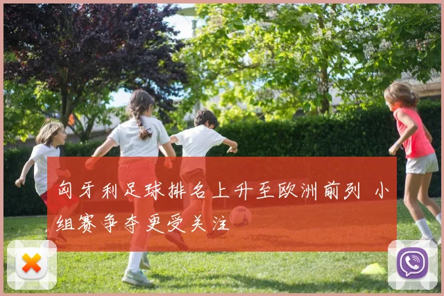 匈牙利足球排名上升至欧洲前列 小组赛争夺更受关注