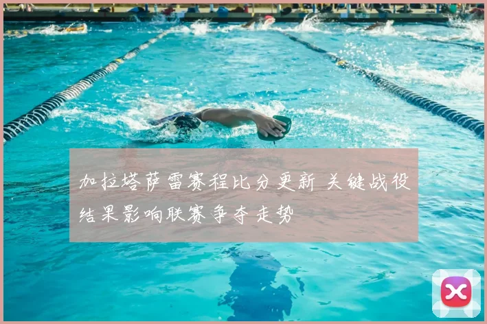 加拉塔萨雷赛程比分更新 关键战役结果影响联赛争夺走势