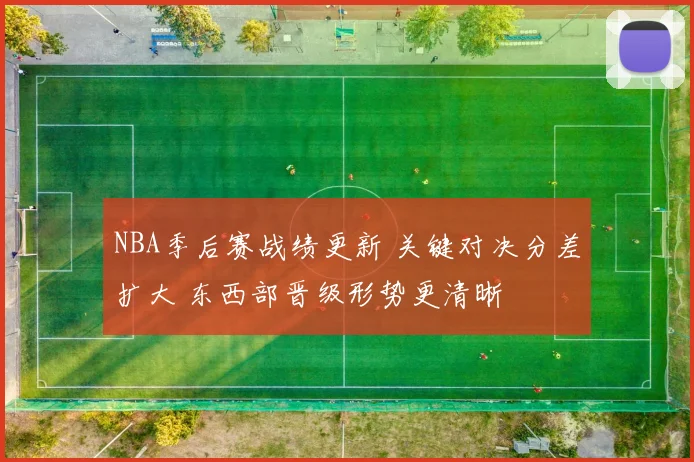 NBA季后赛战绩更新 关键对决分差扩大 东西部晋级形势更清晰