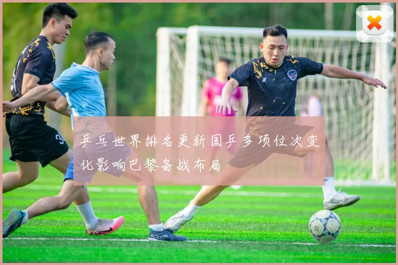 乒乓世界排名更新国乒多项位次变化影响巴黎备战布局