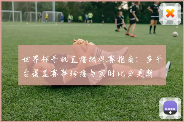 世界杯手机直播线观赛指南：多平台覆盖赛事转播与实时比分更新