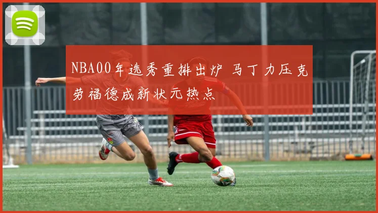 NBA00年选秀重排出炉 马丁力压克劳福德成新状元热点
