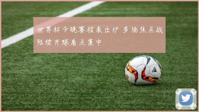 世界杯今晚赛程表出炉 多场焦点战陆续开球看点集中