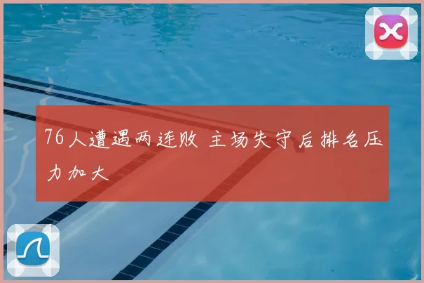 76人遭遇两连败 主场失守后排名压力加大