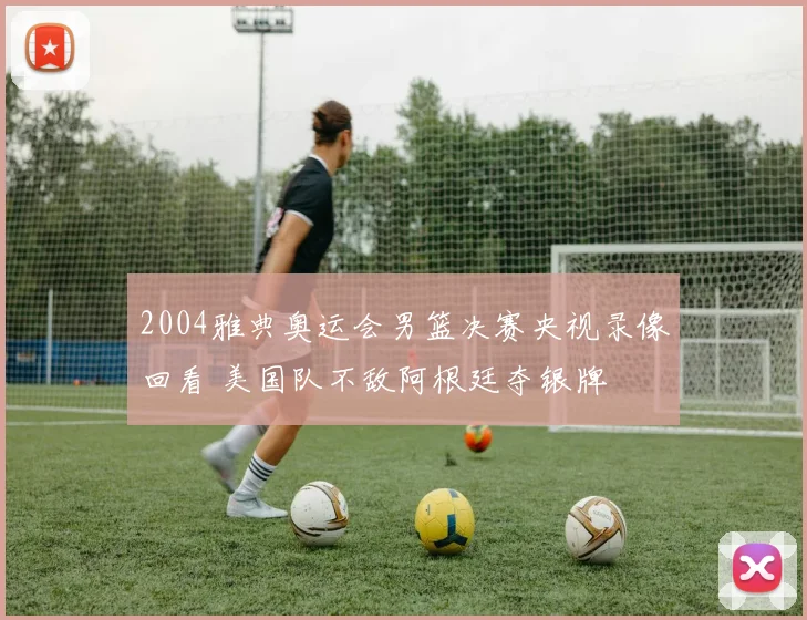 2004雅典奥运会男篮决赛央视录像回看 美国队不敌阿根廷夺银牌