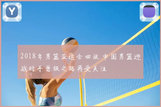 2018年男篮亚运会回放 中国男篮迎战对手晋级之路再受关注