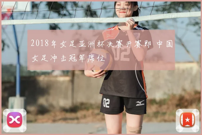 2018年女足亚洲杯决赛开赛即 中国女足冲击冠军席位