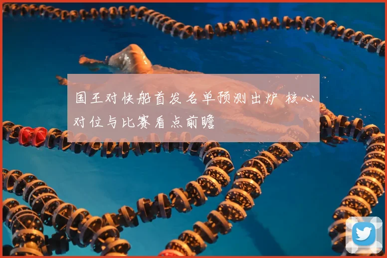 国王对快船首发名单预测出炉 核心对位与比赛看点前瞻