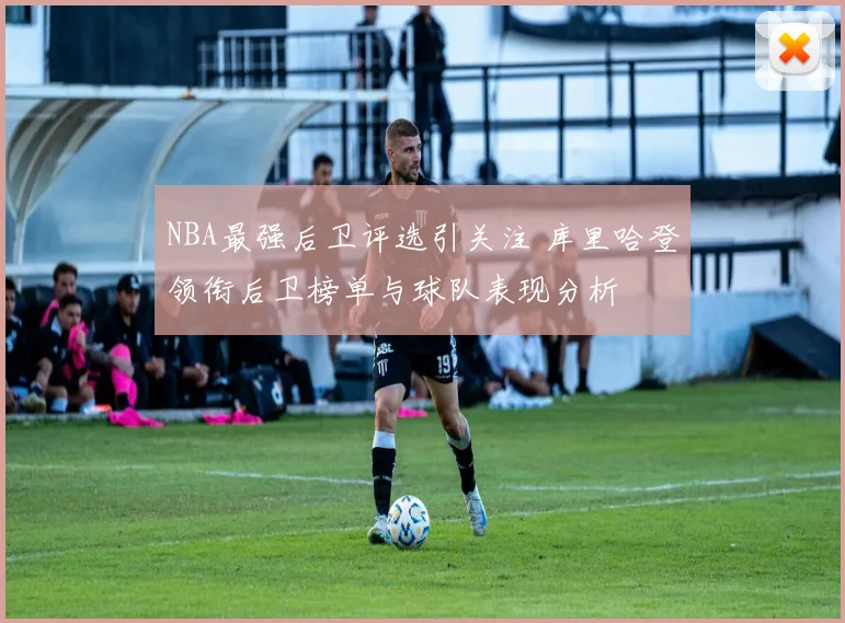 NBA最强后卫评选引关注 库里哈登领衔后卫榜单与球队表现分析