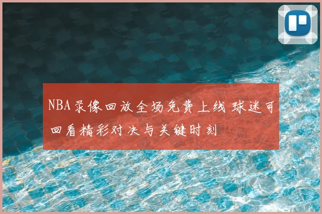 NBA录像回放全场免费上线 球迷可回看精彩对决与关键时刻