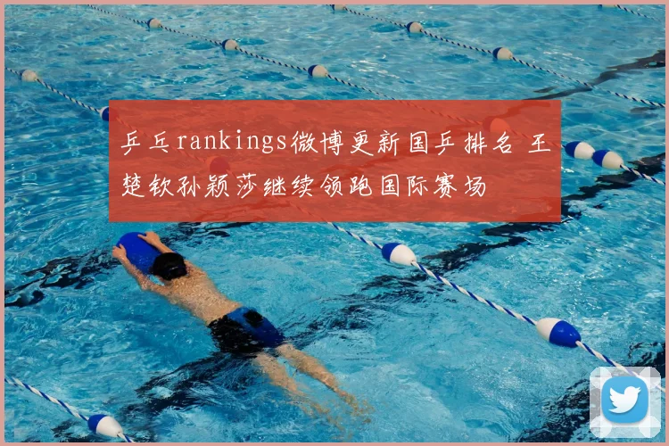 乒乓rankings微博更新国乒排名 王楚钦孙颖莎继续领跑国际赛场