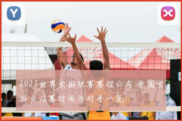 2023世界女排联赛赛程公布 中国女排分站赛时间与对手一览