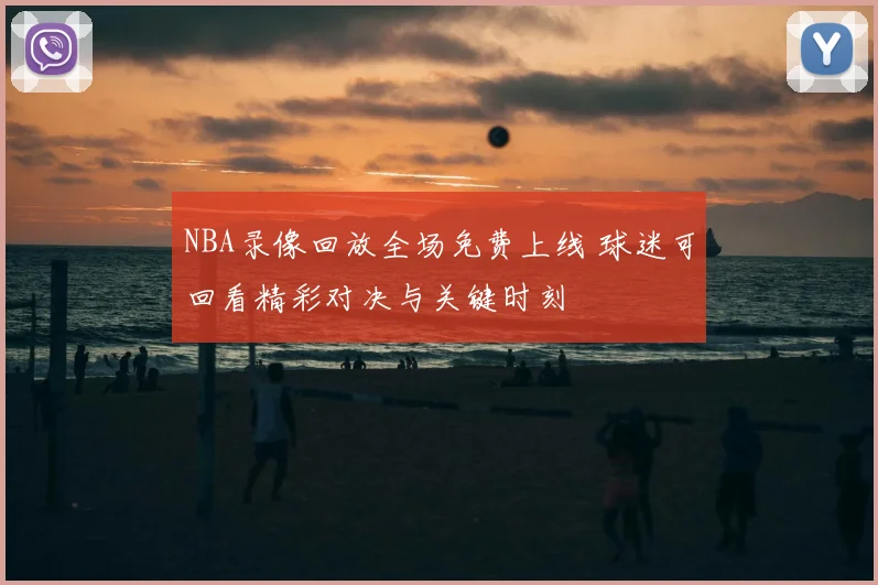 NBA录像回放全场免费上线 球迷可回看精彩对决与关键时刻