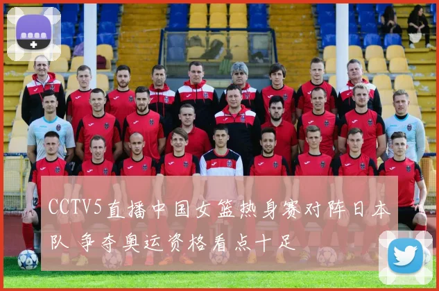 CCTV5直播中国女篮热身赛对阵日本队 争夺奥运资格看点十足