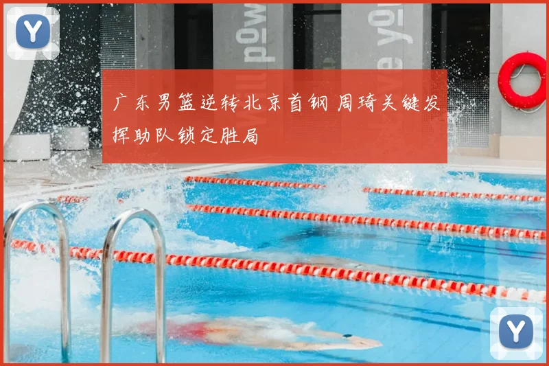 广东男篮逆转北京首钢 周琦关键发挥助队锁定胜局