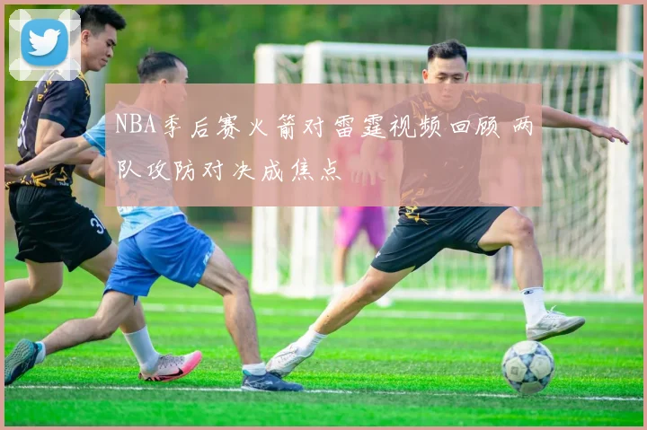 NBA季后赛火箭对雷霆视频回顾 两队攻防对决成焦点