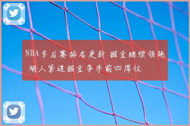NBA季后赛排名更新 掘金继续领跑 湖人紧追掘金争夺前四席位