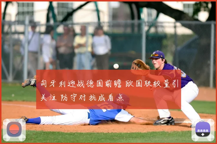 匈牙利迎战德国前瞻 欧国联较量引关注 防守对抗成看点