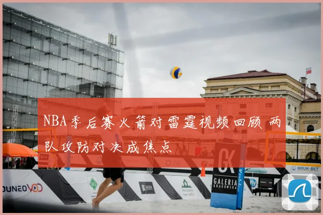 NBA季后赛火箭对雷霆视频回顾 两队攻防对决成焦点